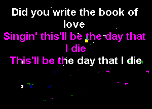 Did you.write the book of
love .
Singin' this'll be jheday that
I die .

This'll be the day that I die.

. F .