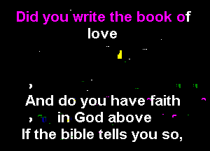 Did you.write the book of
love
. l.-

And do y'ou'hav-e'faith 
. '11, in-God above ' ' '
If the bible tells you so,