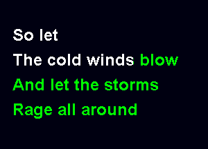 So let
The cold winds blow

And let the storms
Rage all around