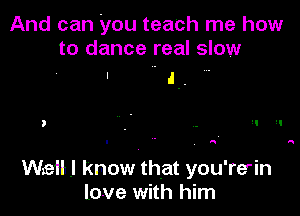And can you teach me how
to dance real slow

' I .

Wen .I know that you're'in
love with him