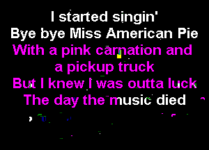 I started singin'
Bye bye Miss American Pie
With a pink carnation and
a pickup truck
But I knew I vials outta luck
The day the music died 

) p.11