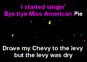 I started singin'
Bye bye Miss American Pie

' J.

Drcwe.my Chevy to the tevy
but the levy was dry