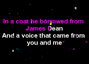E

In a cOat he bOrjqwedfrom
James Dean

And a voice'tBat came from
you and me 