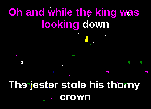 Oh and While the king was
- ' looking down .

' J.

The'iester stole his thorny
. crown
