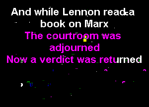 And while Lennon readca
book on Marx .
The courtr'opm was
adjourned
NOW a verdicf was.-retumed

, a a

u- .. -l . l- -

,u.