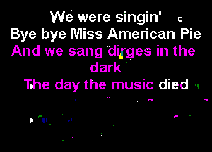 We.i were singin' c
Bye bye Miss American Pie
And We sang dilrges in the
dark '
Ihe day'thei music died ,.

A

u- .. -l . l- -

,u.