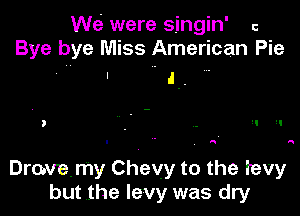 We were singin' c
Bye bye Miss American Pie

' J.

Drovemy Chevy to the tevy
but the levy was dry