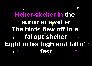 ' Helter-skelter-in the
- summefquelter
The birds flew off to a
. fallout shelter ,. ,.
Eight miles high and fallin' 
) (I .. II fast 