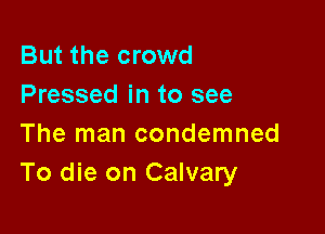 But the crowd
Pressed in to see

The man condemned
To die on Calvary