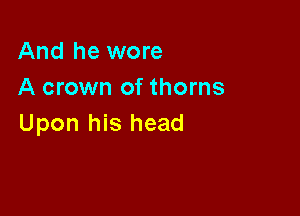 And he wore
A crown of thorns

Upon his head