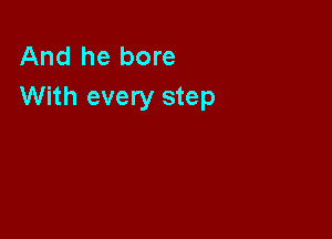 And he bore
With every step