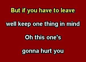 But if you have to leave

well keep one thing in mind

Oh this one's

gonna hurt you