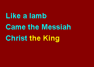 Like a lamb
Came the Messiah

Christ the King