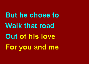But he chose to
Walk that road

Out of his love
For you and me