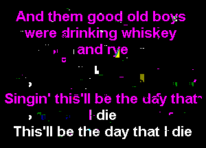 And thsi'm good old boys
were drinking whiskey

,. and rye
Singin' this' il be the defy that
. u  u I- die '

This'll be the day that I-die