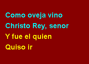 Como oveja vino
Christo Rey, senor

Y fue el quien
Quiso ir