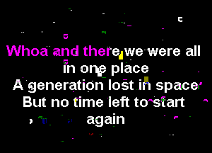 N

U

Whoa and theredwe were all
In any place .
A'generation lost .15 spacer
But no time 'left tm'start '
. u.  u again ' ' '