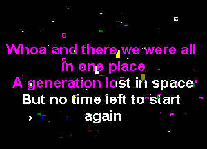 N

U

Whoa and theredwe were all
In ong place .
A'generation lost .15 spacer
But no time 'left tm'start '
. u.  u again ' ' '
