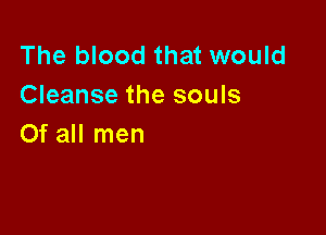 The blood that would
Cleanse the souls

Of all men