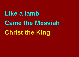 Like a lamb
Came the Messiah

Christ the King