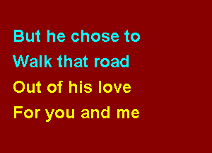 But he chose to
Walk that road

Out of his love
For you and me
