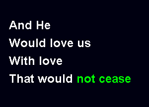 And He
Would love us

With love
That would not cease