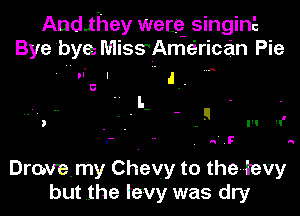 Andihey welte- singinE
Bye bye MisgAmsirican Pie
le'c I .. .1.- A
' I.

u) - - - mg III II'

I-  . R. .F A

Drovemy Ch-evy to the-tevy
but .the tevy was dry