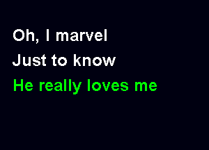 Oh, I marvel
Just to know

He really loves me