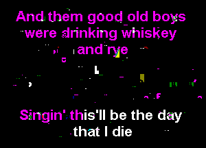 And them good old boys
were drinking whiskey
.r .and rye HA

. . . . 7F
Singin'uthis'll be the day'
. .that I die 4-