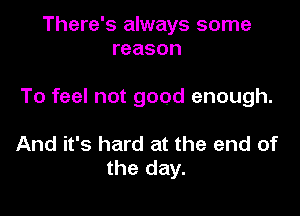 There's always some
reason

To feel not good enough.

And it's hard at the end of
the day.