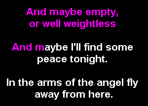 And maybe empty,
or well weightless

And maybe I'llflnd some
peace tonight.

In the arms of the angel fly
away from here.