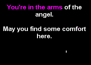 You're in the arms of the
angeL

May you find some comfort

here.