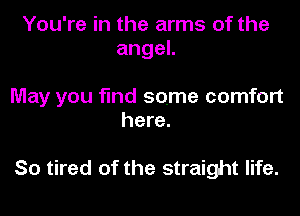 You're in the arms of the
angeL

May you find some comfort
here.

So tired of the straight life.