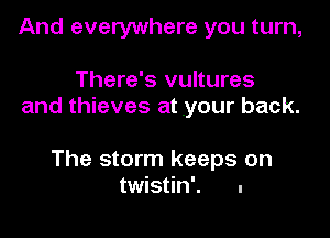 And everywhere you turn,

There's vultures
and thieves at your back.

The storm keeps on
twistin'. .