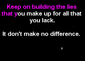 Keep on building the lies
that you make up for all that
you lack.

It don't make n6 difference.