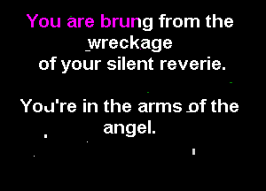 You are brung from the
wreckage
of your silent reverie.

You're in the arms 9f the
angeL