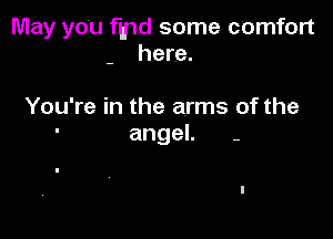 May you fmd some comfort
here.

You're in the arms of the

angeL -