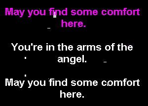 May you fmd some comfort
here.

You're in the arms of the
angeL -

May'you find some comfort
here.