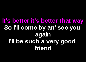 It's better it's better that way
So I'll come by an' see you

again
I'll be such a very gdod
friend