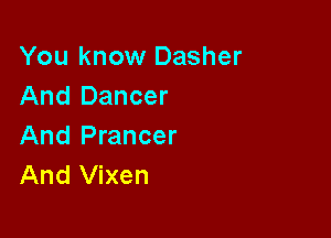 You know Dasher
And Dancer

And Prancer
And Vixen