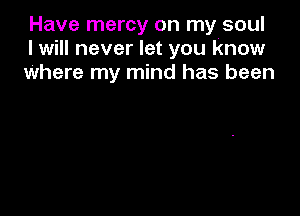 Have mercy on my soul
I will never let you know
Where my mind has been