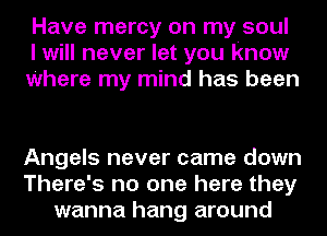 Have mercy on my soul
I will never let you know
Where my mind has been

Angels never came down
There's no one here they
wanna hang around