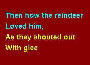 Then how the reindeer
Loved him,

As they shouted out
With glee