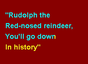 Rudolph the
Red-nosed reindeer,

You'll go down
In history