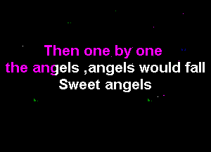 Then one by' one .
the angels ,angels would fall

Sweet angels