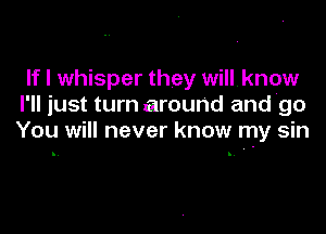 If I whisper they willknow
I'll just turn around and go

You will never know my sin