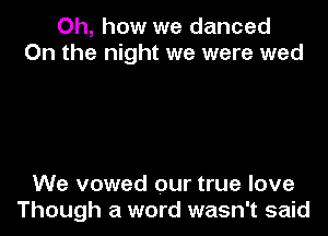 Oh, how we danced
On the night we were wed

We vowed our true love
Though a word wasn't said