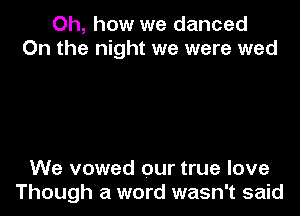 Oh, how we danced
On the night we were wed

We vowed our true love
Though a word wasn't said