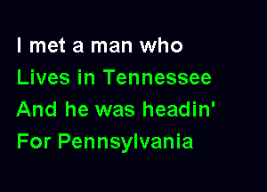 I met a man who
Lives in Tennessee

And he was headin'
For Pennsylvania