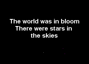 The world was in bloom
There were stars in

the skies
